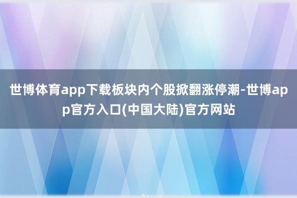 世博体育app下载板块内个股掀翻涨停潮-世博app官方入口(中国大陆)官方网站