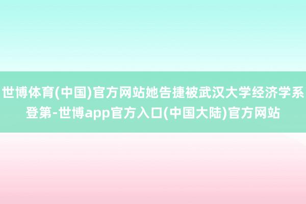 世博体育(中国)官方网站她告捷被武汉大学经济学系登第-世博app官方入口(中国大陆)官方网站