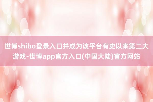 世博shibo登录入口并成为该平台有史以来第二大游戏-世博app官方入口(中国大陆)官方网站