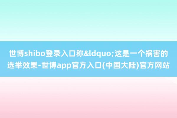 世博shibo登录入口称&ldquo;这是一个祸害的选举效果-世博app官方入口(中国大陆)官方网站