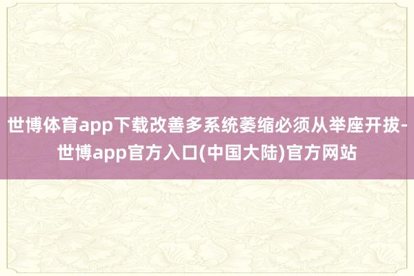 世博体育app下载改善多系统萎缩必须从举座开拔-世博app官方入口(中国大陆)官方网站