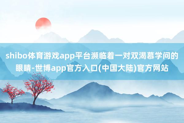 shibo体育游戏app平台濒临着一对双渴慕学问的眼睛-世博app官方入口(中国大陆)官方网站