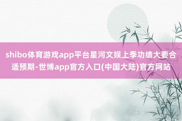shibo体育游戏app平台星河文娱上季功绩大要合适预期-世博app官方入口(中国大陆)官方网站