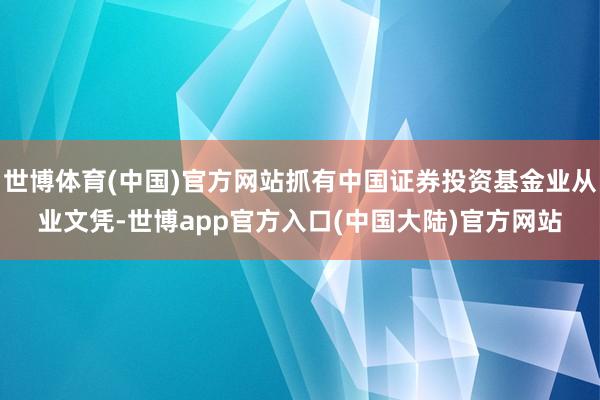 世博体育(中国)官方网站抓有中国证券投资基金业从业文凭-世博app官方入口(中国大陆)官方网站