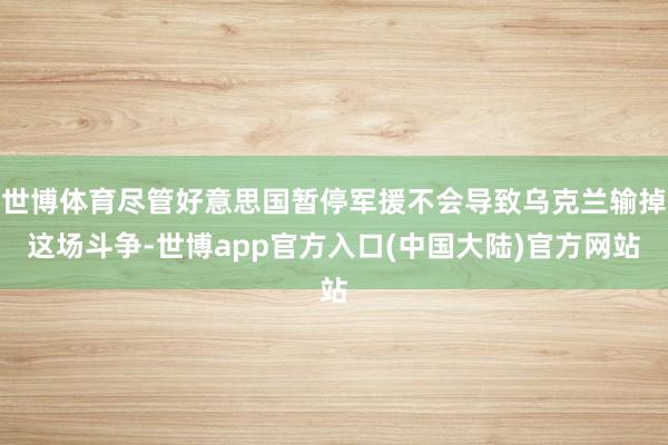 世博体育尽管好意思国暂停军援不会导致乌克兰输掉这场斗争-世博app官方入口(中国大陆)官方网站