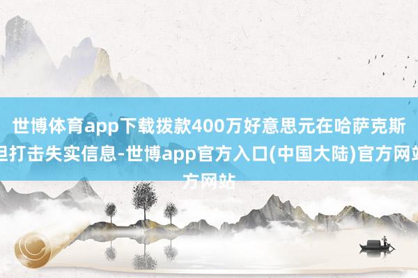 世博体育app下载拨款400万好意思元在哈萨克斯坦打击失实信息-世博app官方入口(中国大陆)官方网站