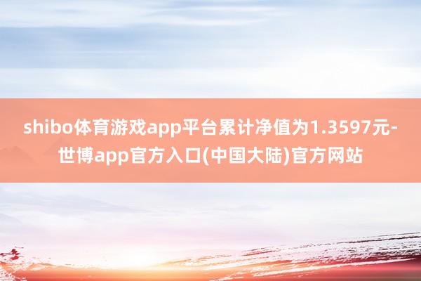 shibo体育游戏app平台累计净值为1.3597元-世博app官方入口(中国大陆)官方网站