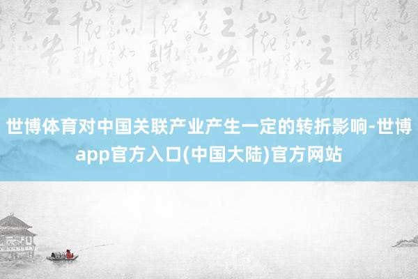 世博体育对中国关联产业产生一定的转折影响-世博app官方入口(中国大陆)官方网站