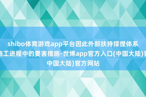 shibo体育游戏app平台因此外部扶持撑捏体系卸载是施工进程中的要害措施-世博app官方入口(中国大陆)官方网站