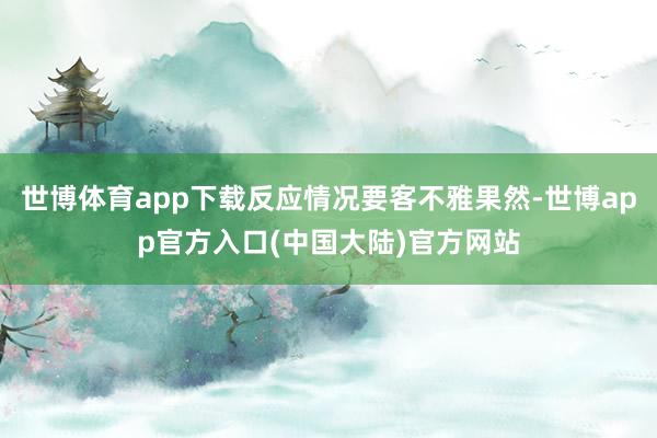 世博体育app下载反应情况要客不雅果然-世博app官方入口(中国大陆)官方网站