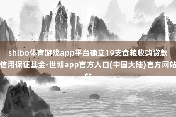 shibo体育游戏app平台确立19支食粮收购贷款信用保证基金-世博app官方入口(中国大陆)官方网站