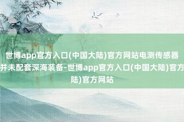 世博app官方入口(中国大陆)官方网站电测传感器现在并未配套深海装备-世博app官方入口(中国大陆)官方网站