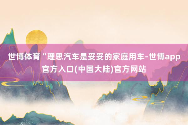 世博体育“理思汽车是妥妥的家庭用车-世博app官方入口(中国大陆)官方网站