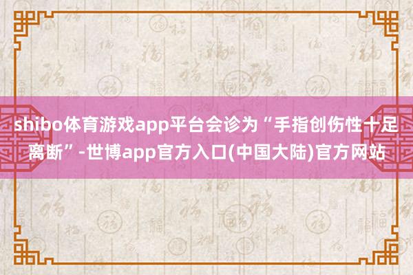 shibo体育游戏app平台会诊为“手指创伤性十足离断”-世博app官方入口(中国大陆)官方网站
