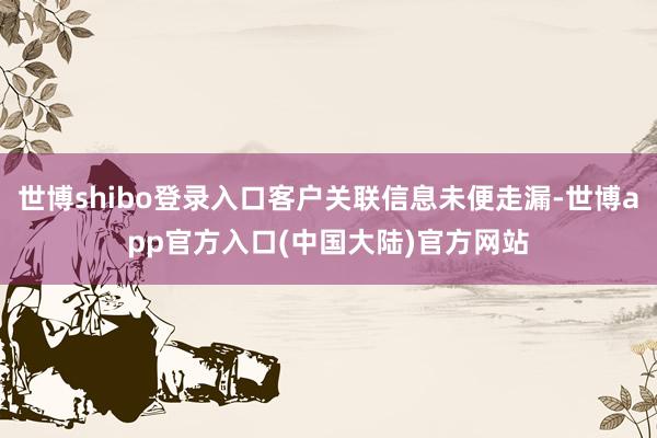 世博shibo登录入口客户关联信息未便走漏-世博app官方入口(中国大陆)官方网站