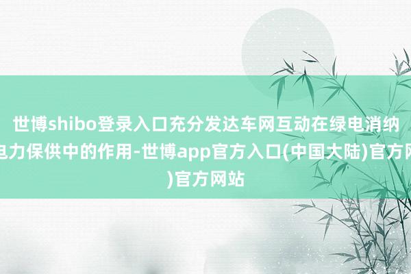世博shibo登录入口充分发达车网互动在绿电消纳和电力保供中的作用-世博app官方入口(中国大陆)官方网站