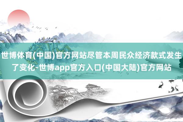 世博体育(中国)官方网站尽管本周民众经济款式发生了变化-世博app官方入口(中国大陆)官方网站