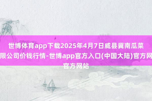 世博体育app下载2025年4月7日威县冀南瓜菜有限公司价钱行情-世博app官方入口(中国大陆)官方网站