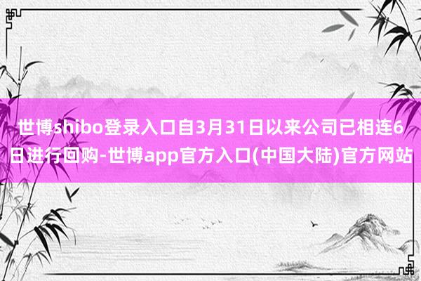 世博shibo登录入口自3月31日以来公司已相连6日进行回购-世博app官方入口(中国大陆)官方网站
