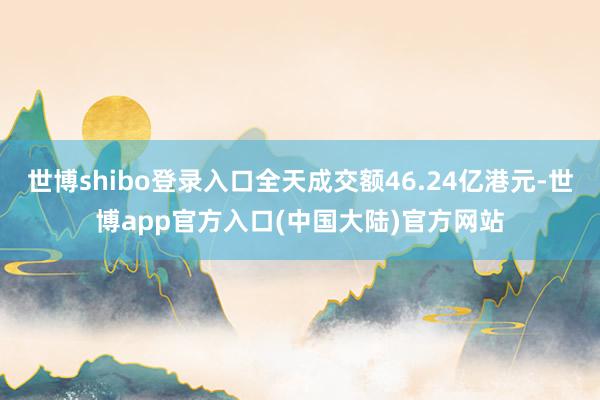 世博shibo登录入口全天成交额46.24亿港元-世博app官方入口(中国大陆)官方网站