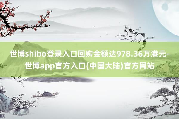 世博shibo登录入口回购金额达978.36万港元-世博app官方入口(中国大陆)官方网站