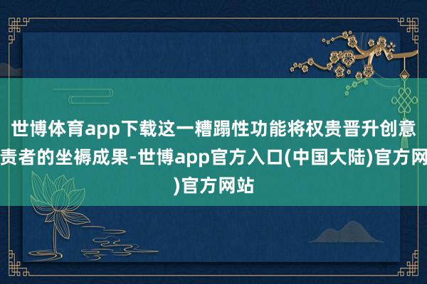 世博体育app下载这一糟蹋性功能将权贵晋升创意职责者的坐褥成果-世博app官方入口(中国大陆)官方网站