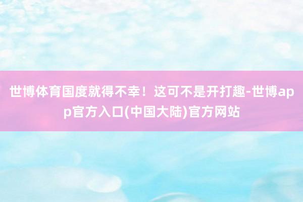 世博体育国度就得不幸！这可不是开打趣-世博app官方入口(中国大陆)官方网站