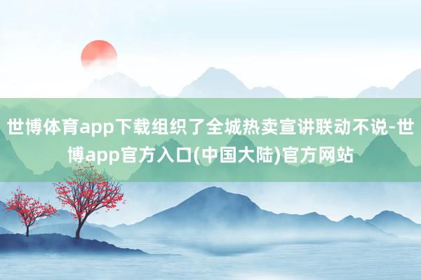 世博体育app下载组织了全城热卖宣讲联动不说-世博app官方入口(中国大陆)官方网站