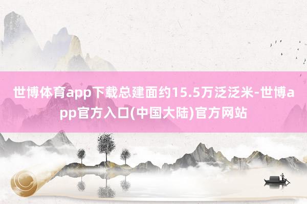 世博体育app下载总建面约15.5万泛泛米-世博app官方入口(中国大陆)官方网站