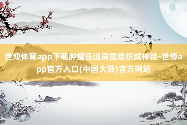世博体育app下载肿瘤压迫周围组织或神经-世博app官方入口(中国大陆)官方网站
