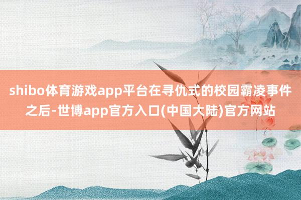 shibo体育游戏app平台在寻仇式的校园霸凌事件之后-世博app官方入口(中国大陆)官方网站