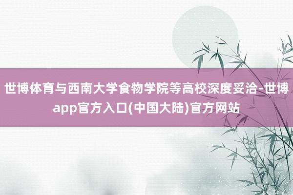 世博体育与西南大学食物学院等高校深度妥洽-世博app官方入口(中国大陆)官方网站