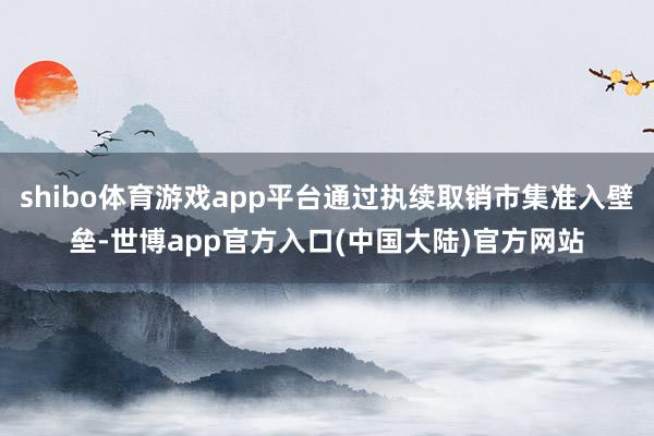 shibo体育游戏app平台通过执续取销市集准入壁垒-世博app官方入口(中国大陆)官方网站