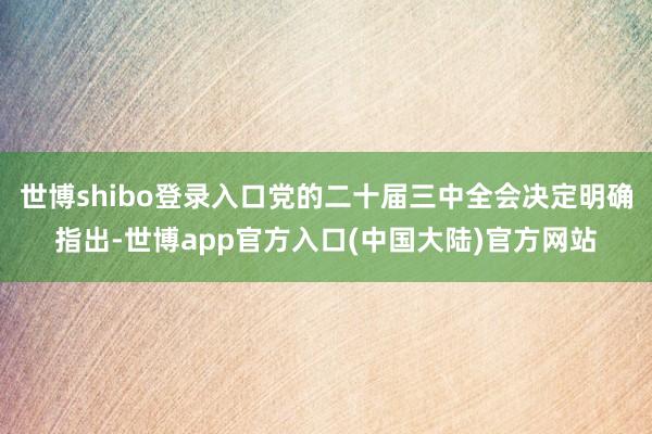 世博shibo登录入口党的二十届三中全会决定明确指出-世博app官方入口(中国大陆)官方网站
