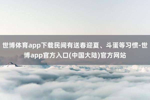 世博体育app下载民间有送春迎夏、斗蛋等习惯-世博app官方入口(中国大陆)官方网站