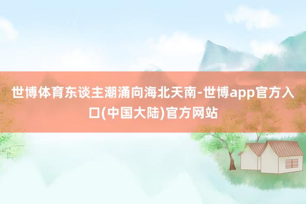 世博体育东谈主潮涌向海北天南-世博app官方入口(中国大陆)官方网站