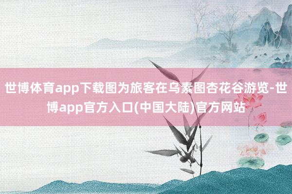 世博体育app下载图为旅客在乌素图杏花谷游览-世博app官方入口(中国大陆)官方网站