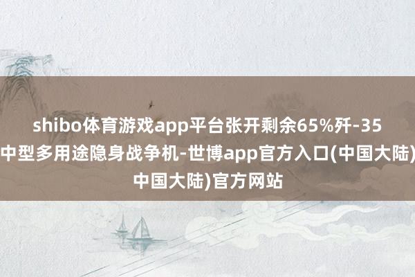 shibo体育游戏app平台张开剩余65%歼-35是第五代中型多用途隐身战争机-世博app官方入口(中国大陆)官方网站