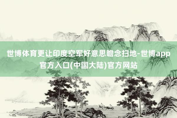 世博体育更让印度空军好意思瞻念扫地-世博app官方入口(中国大陆)官方网站