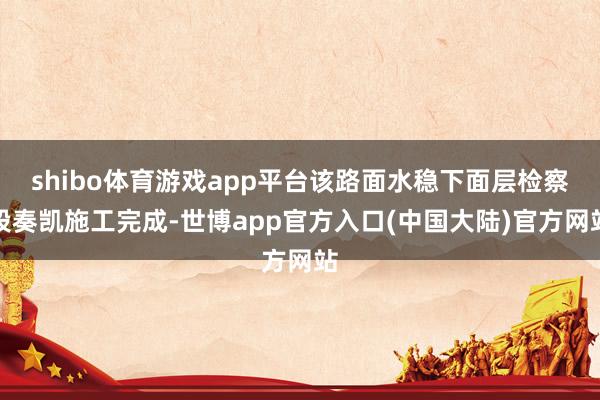 shibo体育游戏app平台该路面水稳下面层检察段奏凯施工完成-世博app官方入口(中国大陆)官方网站