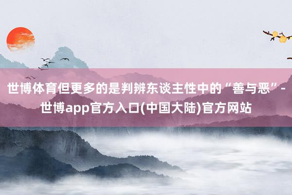 世博体育但更多的是判辨东谈主性中的“善与恶”-世博app官方入口(中国大陆)官方网站