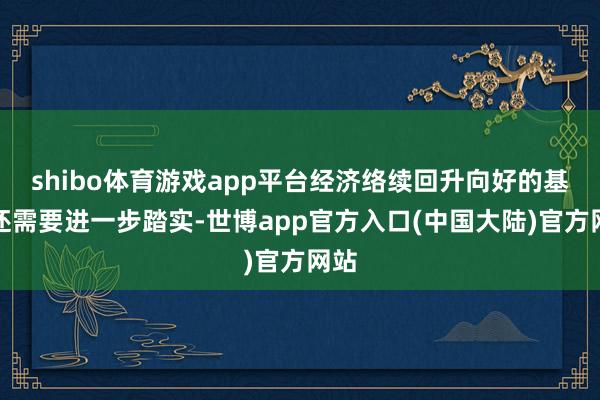 shibo体育游戏app平台经济络续回升向好的基础还需要进一步踏实-世博app官方入口(中国大陆)官方网站
