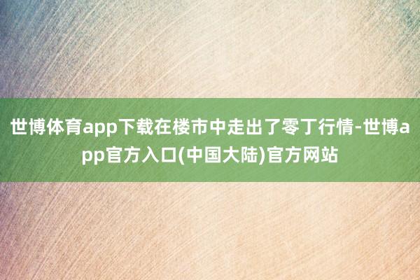 世博体育app下载在楼市中走出了零丁行情-世博app官方入口(中国大陆)官方网站