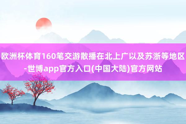 欧洲杯体育160笔交游散播在北上广以及苏浙等地区-世博app官方入口(中国大陆)官方网站