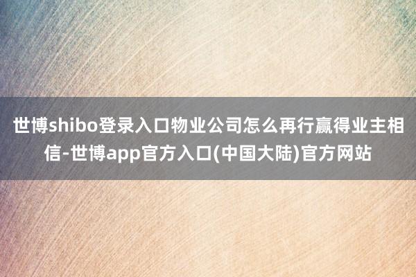 世博shibo登录入口物业公司怎么再行赢得业主相信-世博app官方入口(中国大陆)官方网站