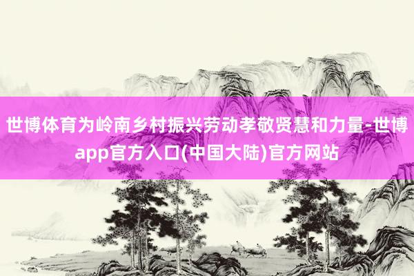 世博体育为岭南乡村振兴劳动孝敬贤慧和力量-世博app官方入口(中国大陆)官方网站
