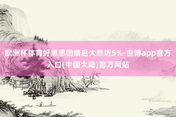 欧洲杯体育好意思团绩后大跌近5%-世博app官方入口(中国大陆)官方网站