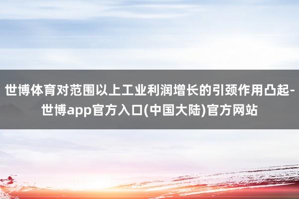 世博体育对范围以上工业利润增长的引颈作用凸起-世博app官方入口(中国大陆)官方网站