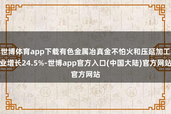 世博体育app下载有色金属冶真金不怕火和压延加工业增长24.5%-世博app官方入口(中国大陆)官方网站