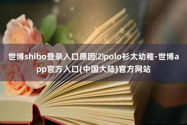 世博shibo登录入口原因⑵polo衫太幼稚-世博app官方入口(中国大陆)官方网站